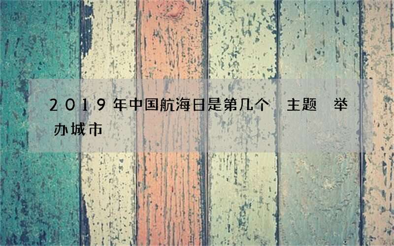2019年中国航海日是第几个 主题 举办城市